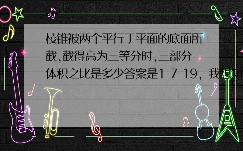 棱锥被两个平行于平面的底面所截,截得高为三等分时,三部分体积之比是多少答案是1 7 19，我想知道下过程