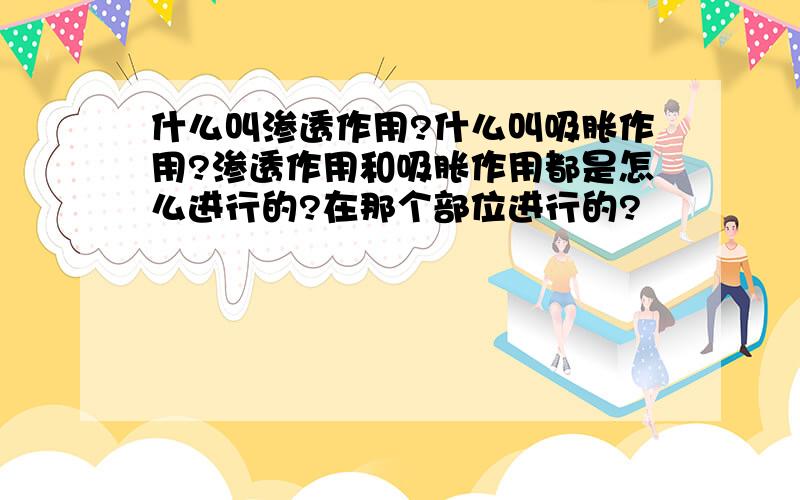 什么叫渗透作用?什么叫吸胀作用?渗透作用和吸胀作用都是怎么进行的?在那个部位进行的?