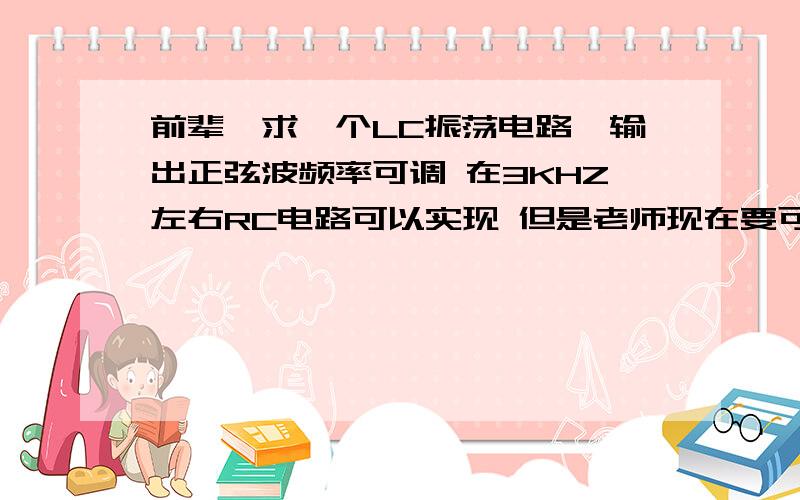 前辈,求一个LC振荡电路,输出正弦波频率可调 在3KHZ左右RC电路可以实现 但是老师现在要可调电感（0.26mh）的正弦波震荡电路 请问您有这个电路吗 电感微调就可以实现输出频率的变化 也就是L