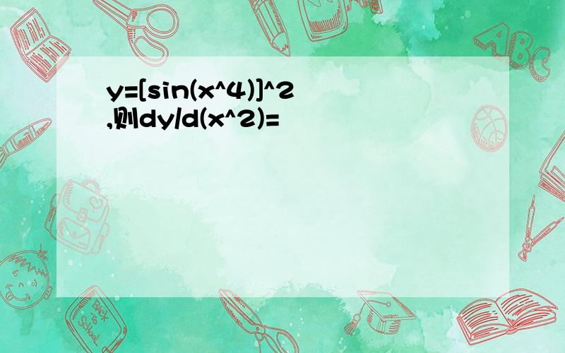 y=[sin(x^4)]^2,则dy/d(x^2)=