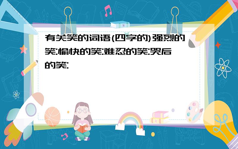 有关笑的词语(四字的)强烈的笑:愉快的笑:难忍的笑:哭后的笑: