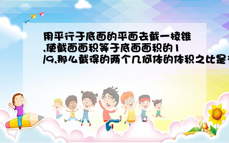 用平行于底面的平面去截一棱锥,使截面面积等于底面面积的1/9,那么截得的两个几何体的体积之比是多少