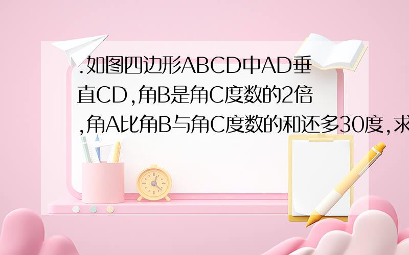 .如图四边形ABCD中AD垂直CD,角B是角C度数的2倍,角A比角B与角C度数的和还多30度,求这个四边形各内角的度