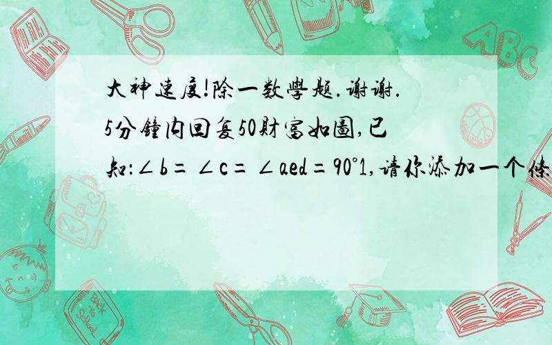 大神速度!除一数学题.谢谢.5分钟内回复50财富如图,已知：∠b=∠c=∠aed=90°1,请你添加一个条件,使△abe与△ecd全等,这个条件可以是__ab=ec_____（这个我写好了）2.根据你所添加的条件,说明△abe