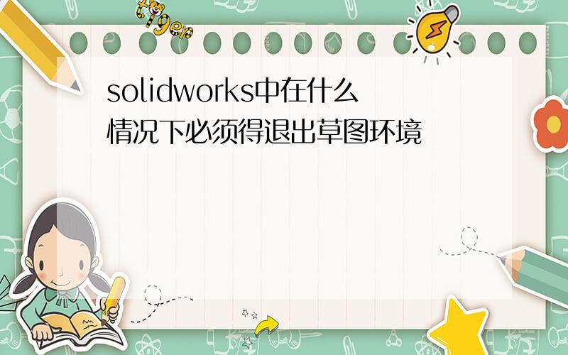 solidworks中在什么情况下必须得退出草图环境