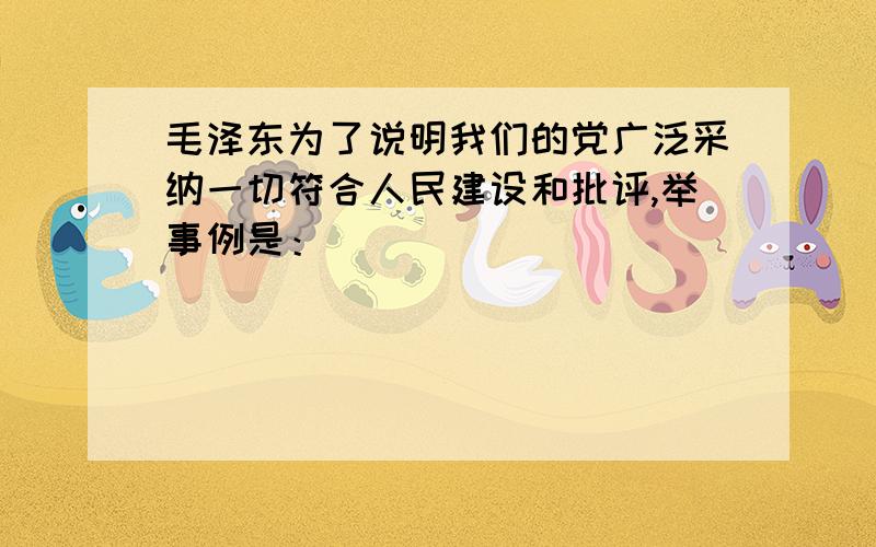 毛泽东为了说明我们的党广泛采纳一切符合人民建设和批评,举事例是：