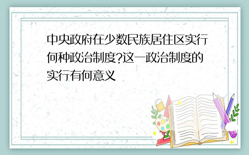 中央政府在少数民族居住区实行何种政治制度?这一政治制度的实行有何意义