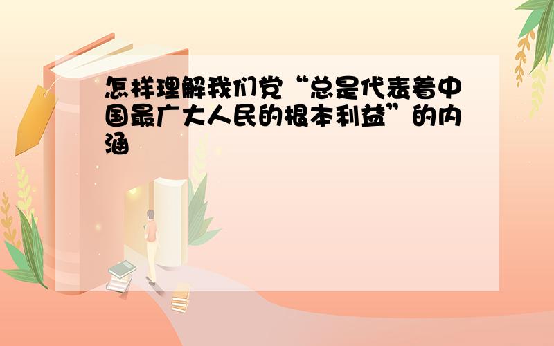 怎样理解我们党“总是代表着中国最广大人民的根本利益”的内涵