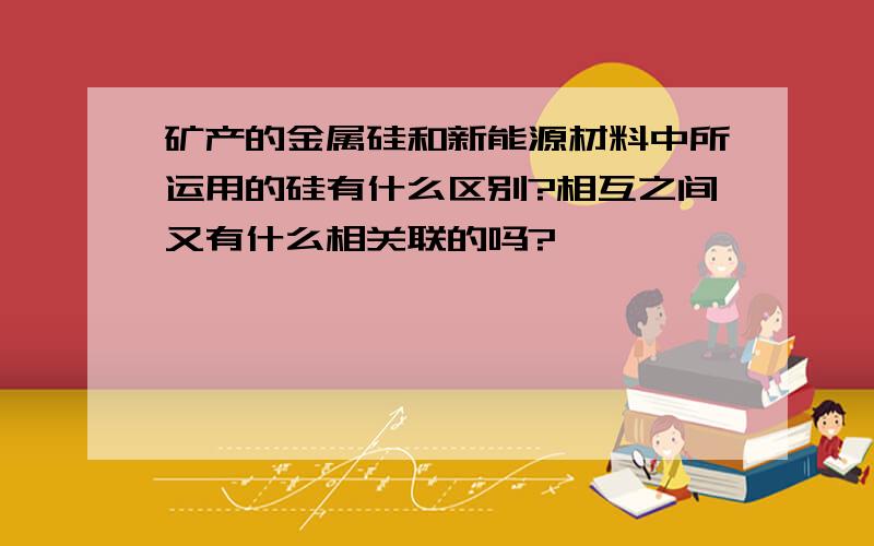 矿产的金属硅和新能源材料中所运用的硅有什么区别?相互之间又有什么相关联的吗?