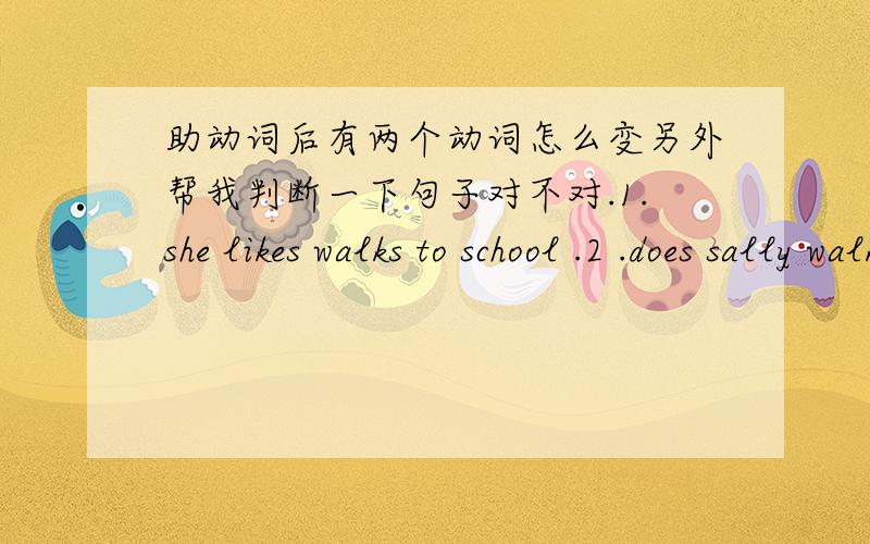 助动词后有两个动词怎么变另外帮我判断一下句子对不对.1.she likes walks to school .2 .does sally walk or ride a bike to work.还有她到达学校需要多长时间翻译成英语 how long does it take 什么 to get to school