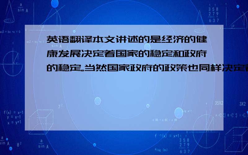 英语翻译本文讲述的是经济的健康发展决定着国家的稳定和政府的稳定。当然国家政府的政策也同样决定着本国的经济发展。它们两者之间相辅相成，缺一不可。经济的发展即能使国家的政