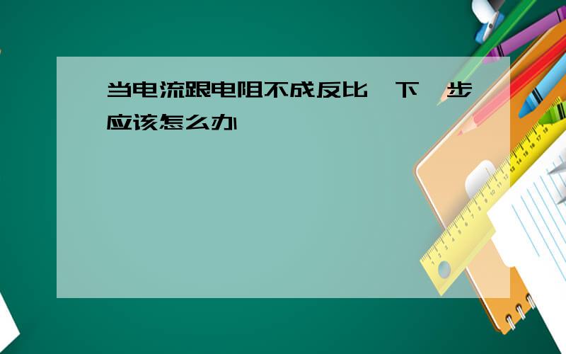 当电流跟电阻不成反比,下一步应该怎么办