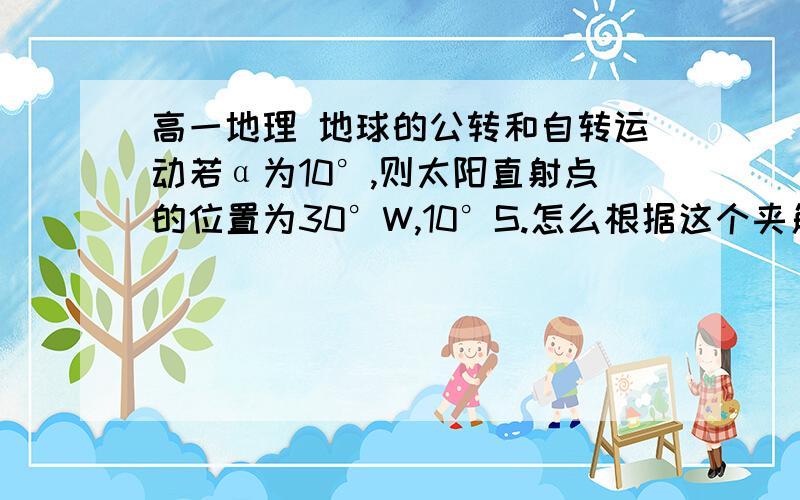 高一地理 地球的公转和自转运动若α为10°,则太阳直射点的位置为30°W,10°S.怎么根据这个夹角判断太阳直射点的纬度的?有什么公式吗?O(∩_∩)O谢谢!