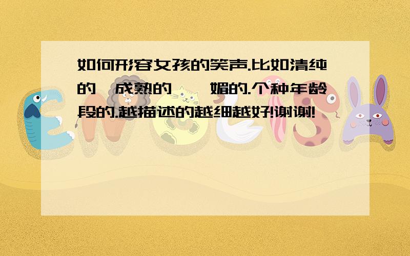 如何形容女孩的笑声.比如清纯的,成熟的,妩媚的.个种年龄段的.越描述的越细越好!谢谢!