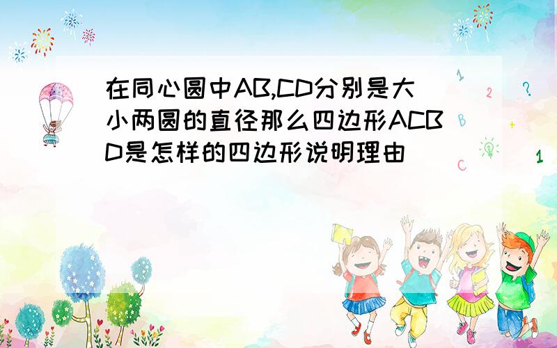 在同心圆中AB,CD分别是大小两圆的直径那么四边形ACBD是怎样的四边形说明理由