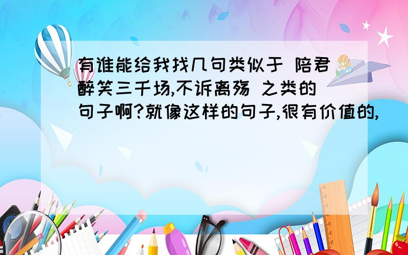 有谁能给我找几句类似于 陪君醉笑三千场,不诉离殇 之类的句子啊?就像这样的句子,很有价值的,