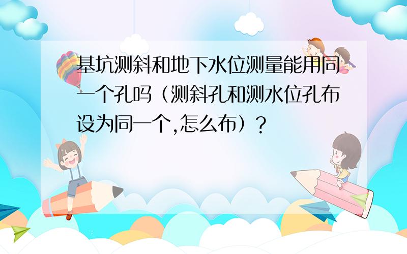 基坑测斜和地下水位测量能用同一个孔吗（测斜孔和测水位孔布设为同一个,怎么布）?