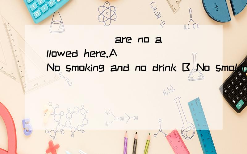 ______are no allowed here.A No smoking and no drink B No smoking and no drinking C No smoke and no drinking D No smoking and drinking 选什么?要理由