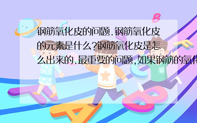 钢筋氧化皮的问题.钢筋氧化皮的元素是什么?钢筋氧化皮是怎么出来的.最重要的问题,如果钢筋的氧化皮已经脱落,用什么元素和钢筋接触,氧化皮可以再生?