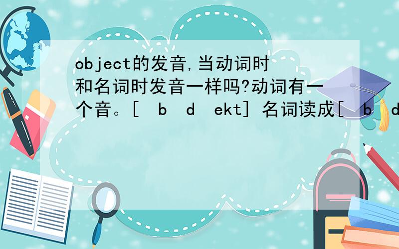 object的发音,当动词时和名词时发音一样吗?动词有一个音。[əbˈdʒekt] 名词读成[əbˈdʒekt] [ˈɔbdʒikt]都行。刚才oxford上查了。谢谢。