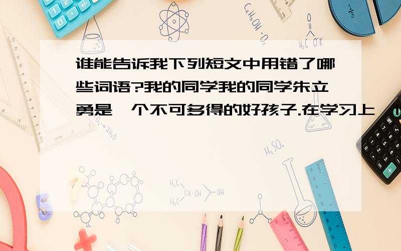 谁能告诉我下列短文中用错了哪些词语?我的同学我的同学朱立勇是一个不可多得的好孩子.在学习上,他自作聪明,全力以赴,经常临阵磨枪；上课时他目不转睛地听讲,并积极举手畅所欲言；回