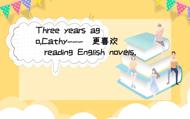 Three years ago,Cathy---(更喜欢)reading English novels.