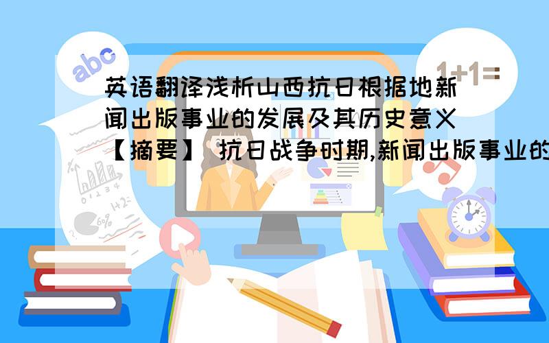 英语翻译浅析山西抗日根据地新闻出版事业的发展及其历史意义【摘要】 抗日战争时期,新闻出版事业的发展壮大与抗日救国运动紧密相联.山西革命根据地作为抗日战争的主要战场,创办了大