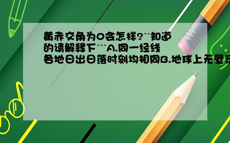 黄赤交角为0会怎样?``知道的请解释下```A.同一经线各地日出日落时刻均相同B.地球上无昼夜更替现象C.一天中太阳高度角不变D.地球上作水平运动的物体不发生偏转 请问应选哪个?是道单选题,t