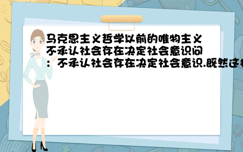 马克思主义哲学以前的唯物主义不承认社会存在决定社会意识问：不承认社会存在决定社会意识.既然这样怎么还能叫唯物主义?请举例