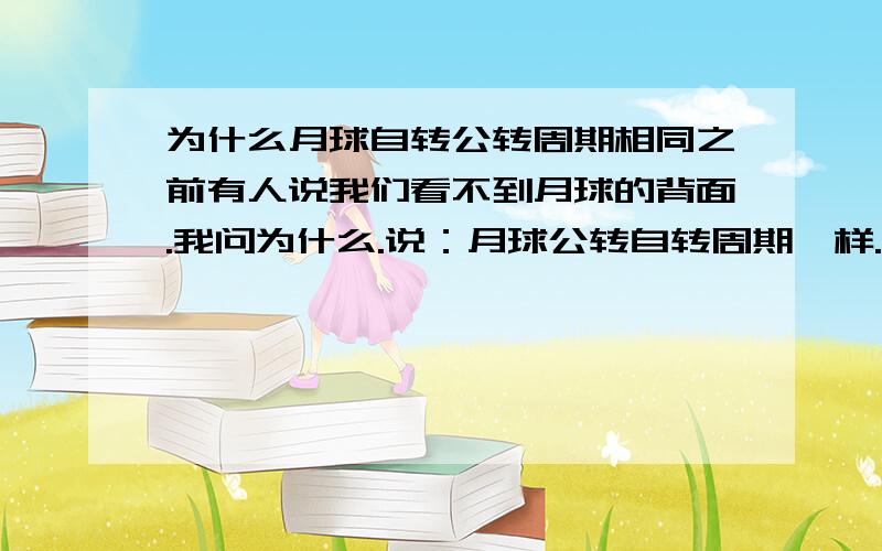 为什么月球自转公转周期相同之前有人说我们看不到月球的背面.我问为什么.说：月球公转自转周期一样.对于这个回答我又想问：为什么月球公转和自转周期一样.还有人们最早怎么发现我们