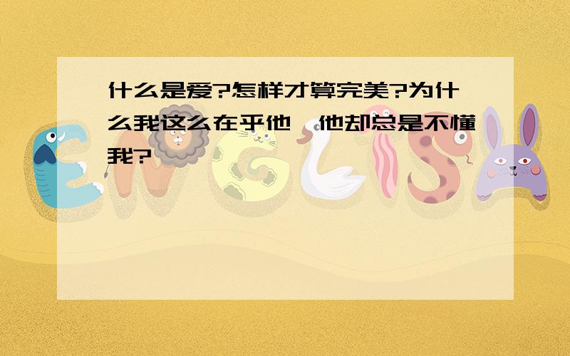 什么是爱?怎样才算完美?为什么我这么在乎他,他却总是不懂我?