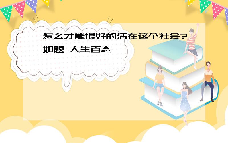 怎么才能很好的活在这个社会?如题 人生百态