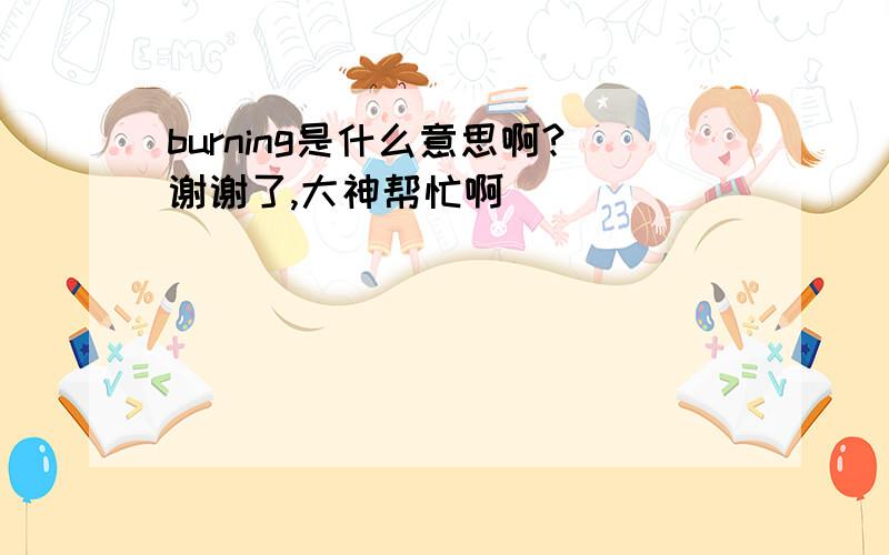 burning是什么意思啊?谢谢了,大神帮忙啊