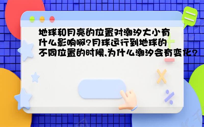 地球和月亮的位置对潮汐大小有什么影响啊?月球运行到地球的不同位置的时候,为什么潮汐会有变化?