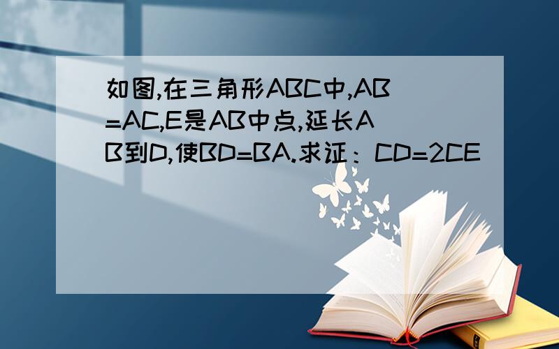 如图,在三角形ABC中,AB=AC,E是AB中点,延长AB到D,使BD=BA.求证：CD=2CE