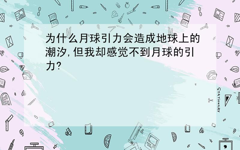 为什么月球引力会造成地球上的潮汐,但我却感觉不到月球的引力?