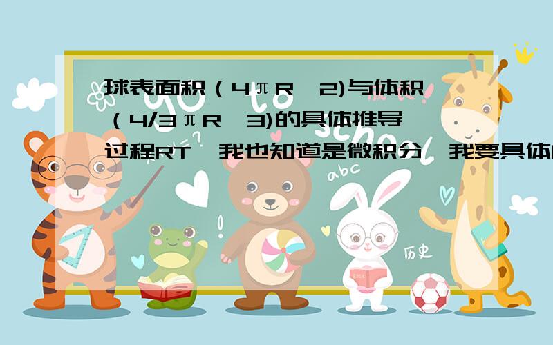 球表面积（4πR^2)与体积（4/3πR^3)的具体推导过程RT  我也知道是微积分,我要具体的过程怎么看不懂捏？  而且解答有误阿，，，我要的是微积分版本的