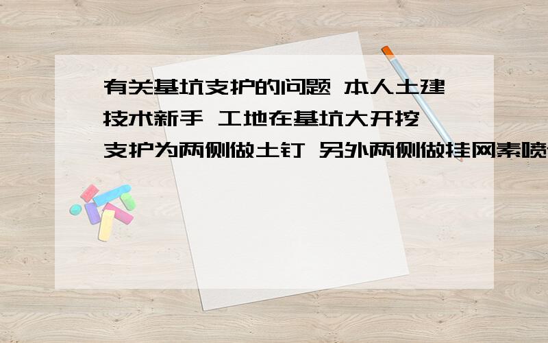 有关基坑支护的问题 本人土建技术新手 工地在基坑大开挖 支护为两侧做土钉 另外两侧做挂网素喷近日被派至工地工作 想问问关于我所形容的基坑支护的方案 作为甲方我应注意什么?此支护