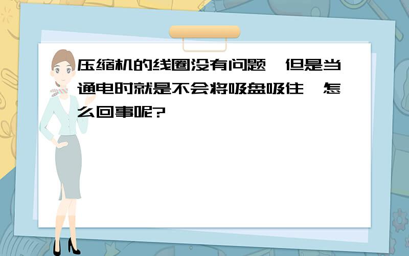 压缩机的线圈没有问题,但是当通电时就是不会将吸盘吸住,怎么回事呢?