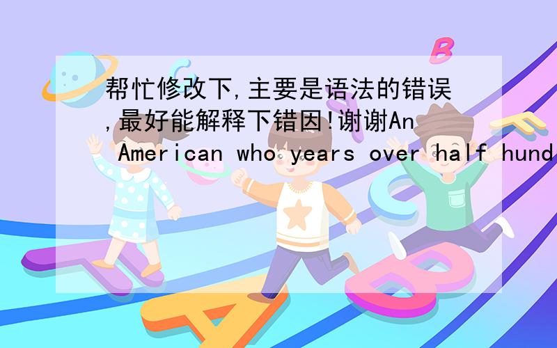 帮忙修改下,主要是语法的错误,最好能解释下错因!谢谢An American who years over half hundred, in order to completed wife's wish, in the last years he walked to cross the Chinese land, each to a city, will taken out 500 yuan enter t