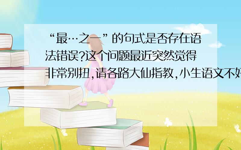 “最…之一”的句式是否存在语法错误?这个问题最近突然觉得非常别扭,请各路大仙指教,小生语文不好,敬请见谅