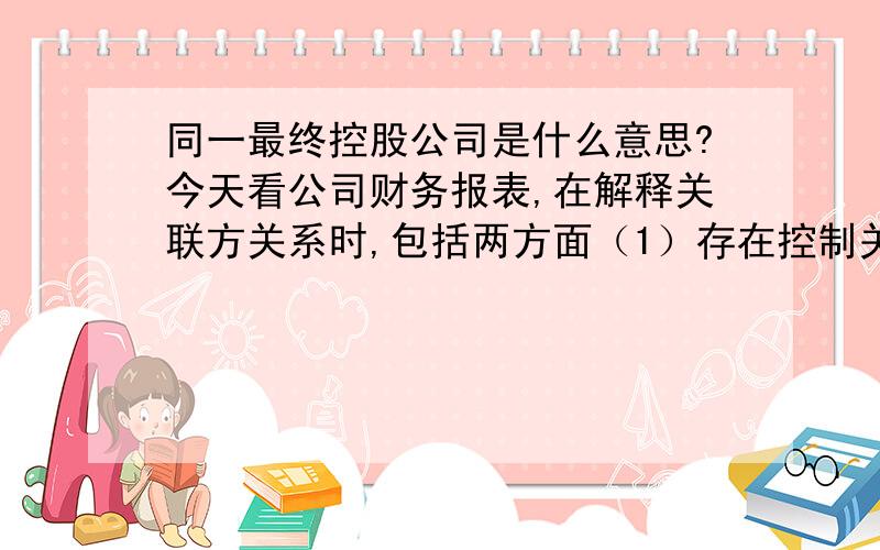 同一最终控股公司是什么意思?今天看公司财务报表,在解释关联方关系时,包括两方面（1）存在控制关系的关联公司（2）不存在控制关系的关联公司,在（2）中列出的一些公司的与本公司关系