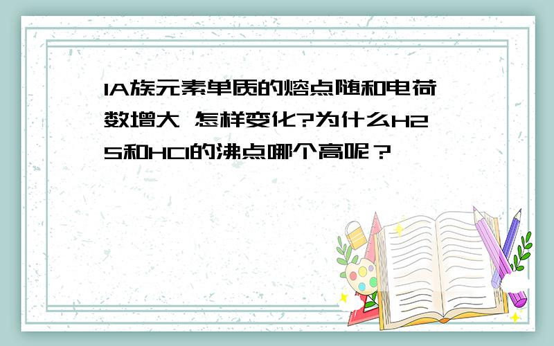 IA族元素单质的熔点随和电荷数增大 怎样变化?为什么H2S和HCl的沸点哪个高呢？