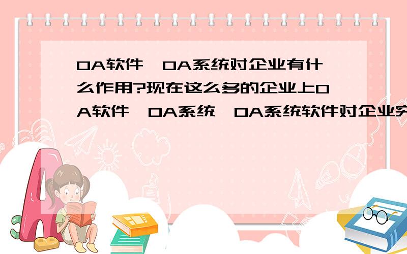 OA软件、OA系统对企业有什么作用?现在这么多的企业上OA软件,OA系统、OA系统软件对企业究竟有些什么作用呢?对OA还不了解,看看我们这种小公司有没有必要上OA系统.