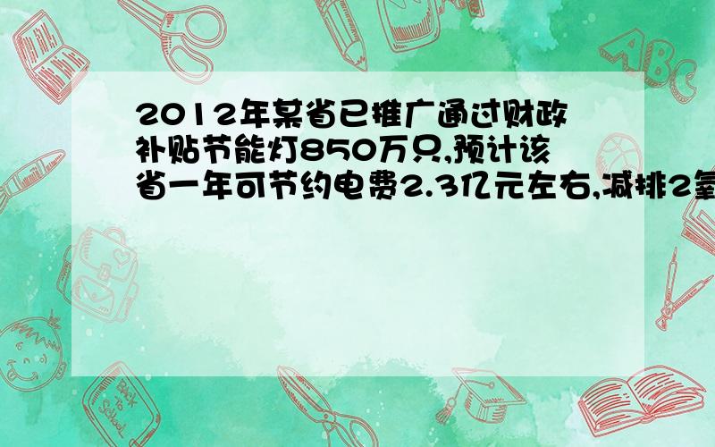 2012年某省已推广通过财政补贴节能灯850万只,预计该省一年可节约电费2.3亿元左右,减排2氧化碳43.5万吨左,那么全国一年大约可节约电费多少亿元?大约减排2氧化碳多少万吨?（结果精确到0.1）?