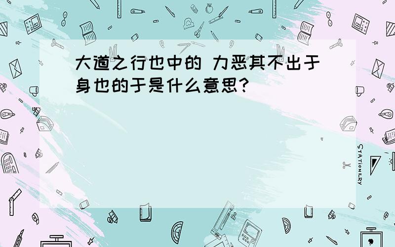 大道之行也中的 力恶其不出于身也的于是什么意思?