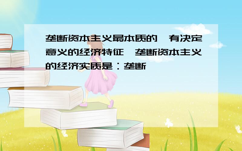 垄断资本主义最本质的,有决定意义的经济特征,垄断资本主义的经济实质是：垄断