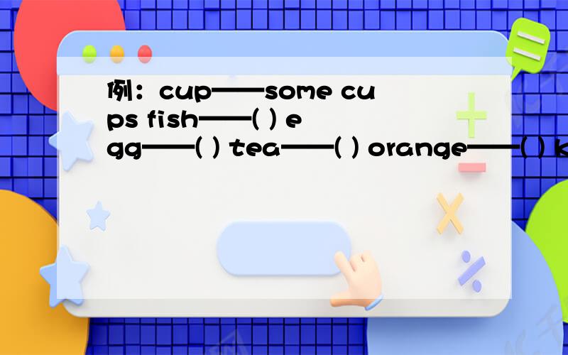 例：cup——some cups fish——( ) egg——( ) tea——( ) orange——( ) kettle——( ) soap——( )