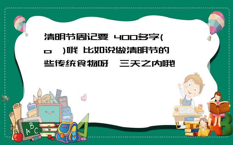 清明节周记要 400多字(⊙o⊙)哦 比如说做清明节的一些传统食物呀,三天之内哦!