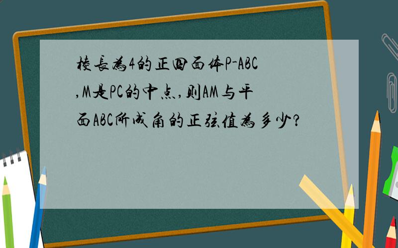 棱长为4的正四面体P-ABC,M是PC的中点,则AM与平面ABC所成角的正弦值为多少?